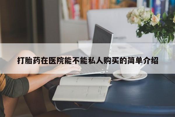 私人卖的有打胎药吗打胎药在医院能不能私人购买的简单介绍