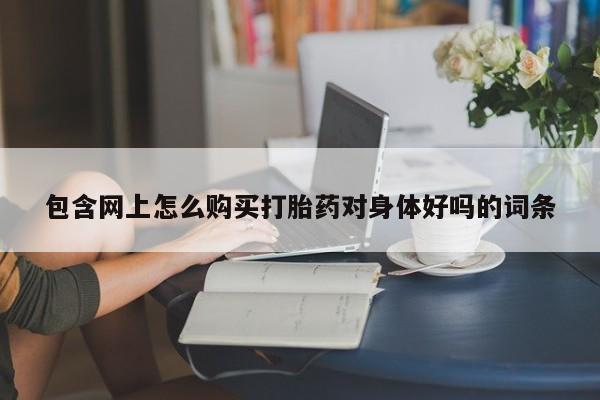 私人卖的有打胎药吗包含网上怎么购买打胎药对身体好吗的词条