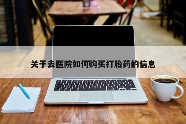 私人卖的有打胎药吗关于去医院如何购买打胎药的信息