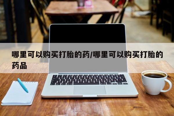 私人卖的有打胎药吗哪里可以购买打胎的药/哪里可以购买打胎的药品