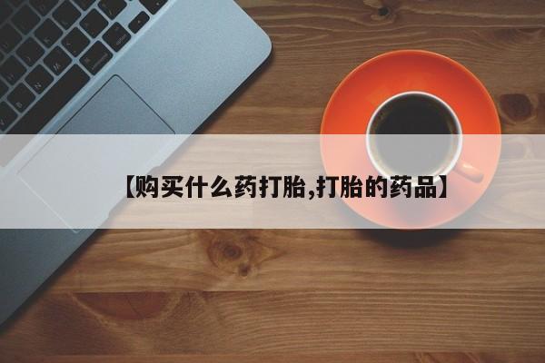 私人卖的有打胎药吗【购买什么药打胎,打胎的药品】